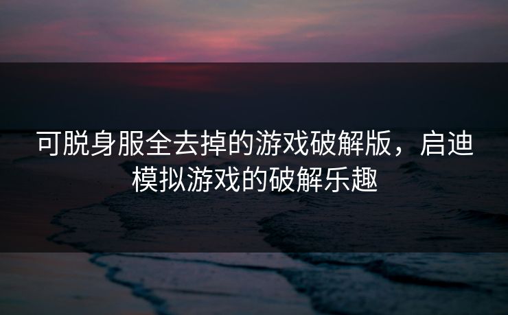 可脱身服全去掉的游戏破解版，启迪模拟游戏的破解乐趣