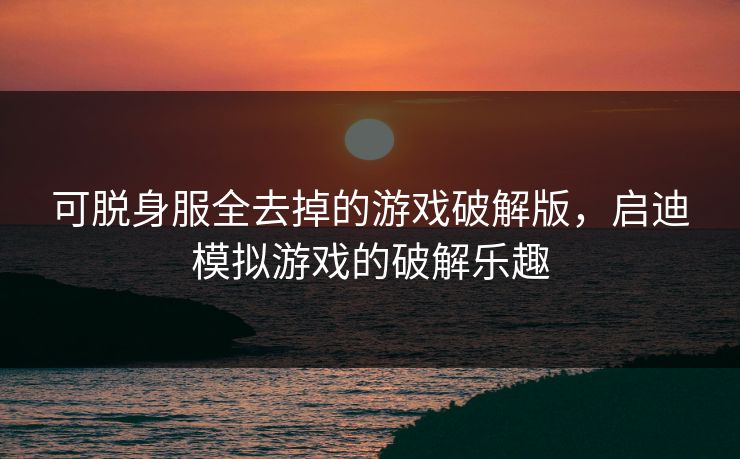 可脱身服全去掉的游戏破解版，启迪模拟游戏的破解乐趣
