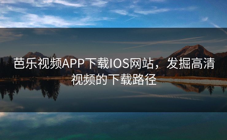 芭乐视频APP下载IOS网站，发掘高清视频的下载路径