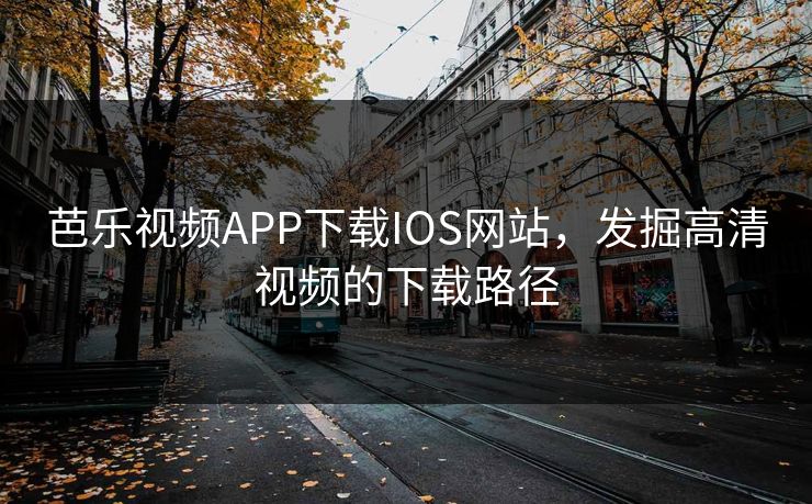 芭乐视频APP下载IOS网站，发掘高清视频的下载路径