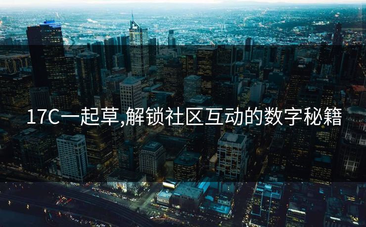 17C一起草,解锁社区互动的数字秘籍 17C一起草,解锁社区互动的数字秘籍