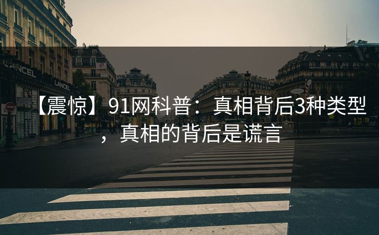 【震惊】91网科普：真相背后3种类型，真相的背后是谎言
