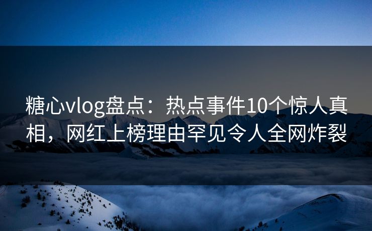 糖心vlog盘点：热点事件10个惊人真相，网红上榜理由罕见令人全网炸裂