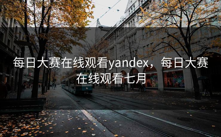 每日大赛在线观看yandex，每日大赛在线观看七月