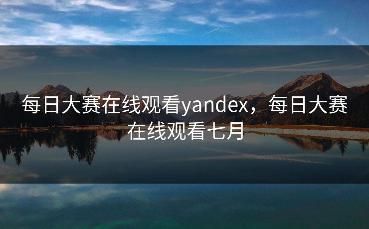 每日大赛在线观看yandex，每日大赛在线观看七月