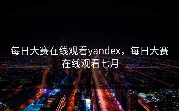 每日大赛在线观看yandex，每日大赛在线观看七月