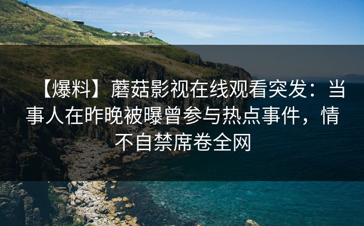 【爆料】蘑菇影视在线观看突发：当事人在昨晚被曝曾参与热点事件，情不自禁席卷全网