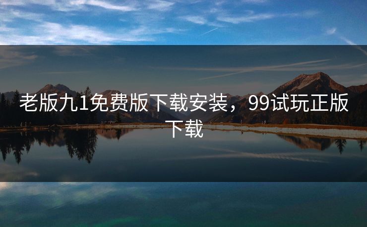 老版九1免费版下载安装，99试玩正版下载