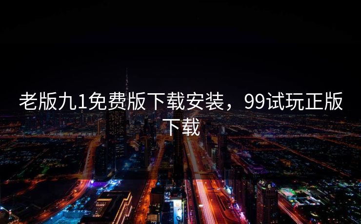 老版九1免费版下载安装，99试玩正版下载