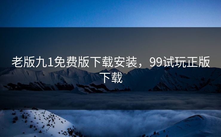 老版九1免费版下载安装，99试玩正版下载
