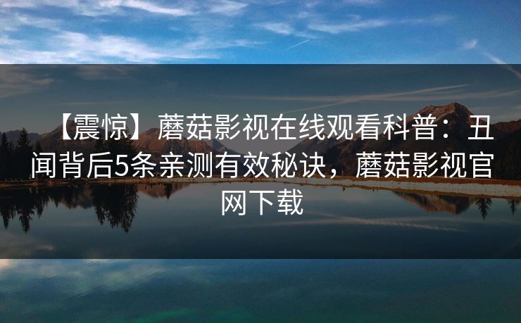 【震惊】蘑菇影视在线观看科普：丑闻背后5条亲测有效秘诀，蘑菇影视官网下载