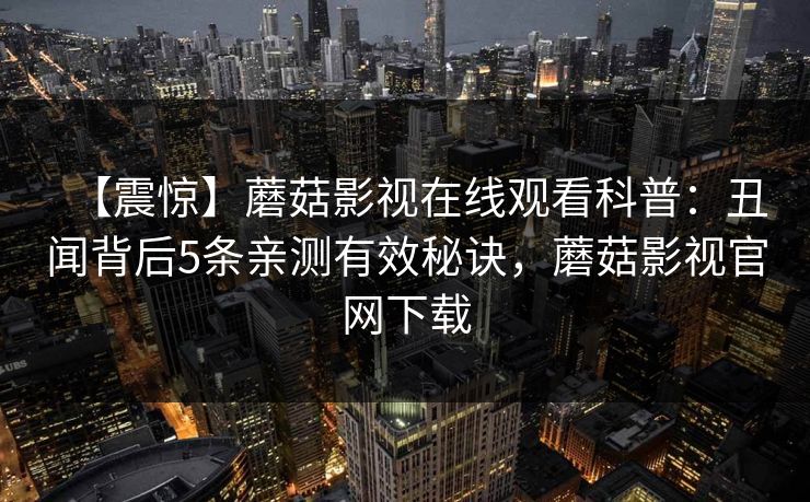 【震惊】蘑菇影视在线观看科普:丑闻背后5条亲测有效秘诀,蘑菇影视官网下载