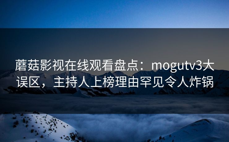 蘑菇影视在线观看盘点：mogutv3大误区，主持人上榜理由罕见令人炸锅