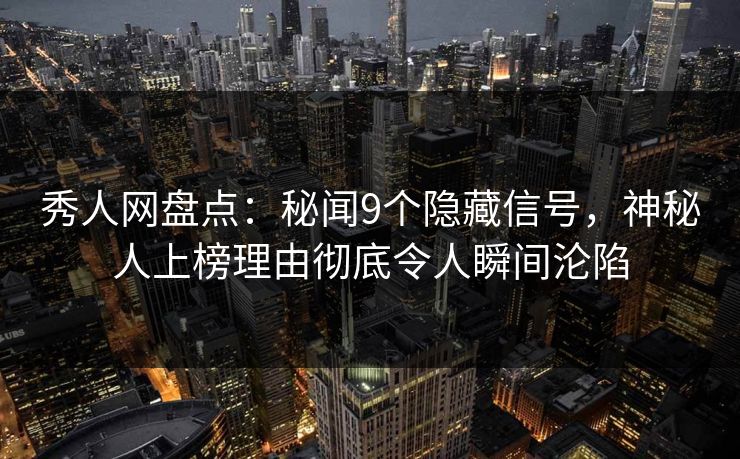 秀人网盘点：秘闻9个隐藏信号，神秘人上榜理由彻底令人瞬间沦陷