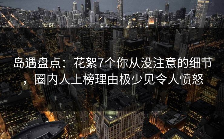 岛遇盘点：花絮7个你从没注意的细节，圈内人上榜理由极少见令人愤怒