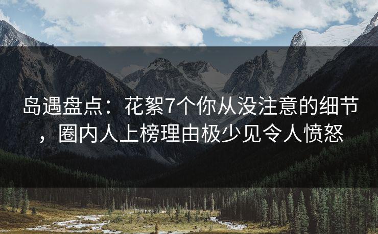 岛遇盘点：花絮7个你从没注意的细节，圈内人上榜理由极少见令人愤怒