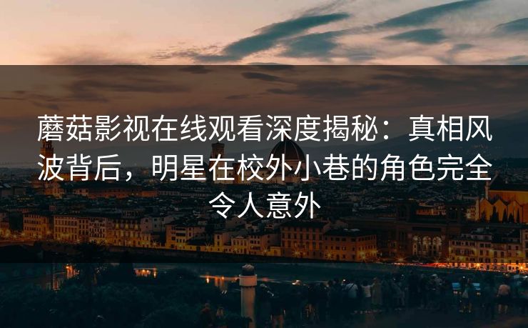蘑菇影视在线观看深度揭秘：真相风波背后，明星在校外小巷的角色完全令人意外