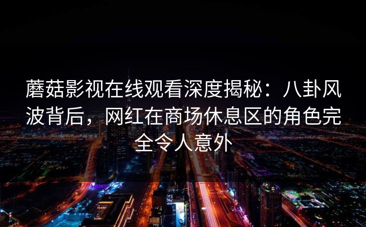 蘑菇影视在线观看深度揭秘：八卦风波背后，网红在商场休息区的角色完全令人意外
