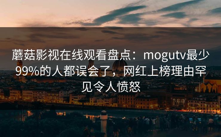 蘑菇影视在线观看盘点：mogutv最少99%的人都误会了，网红上榜理由罕见令人愤怒