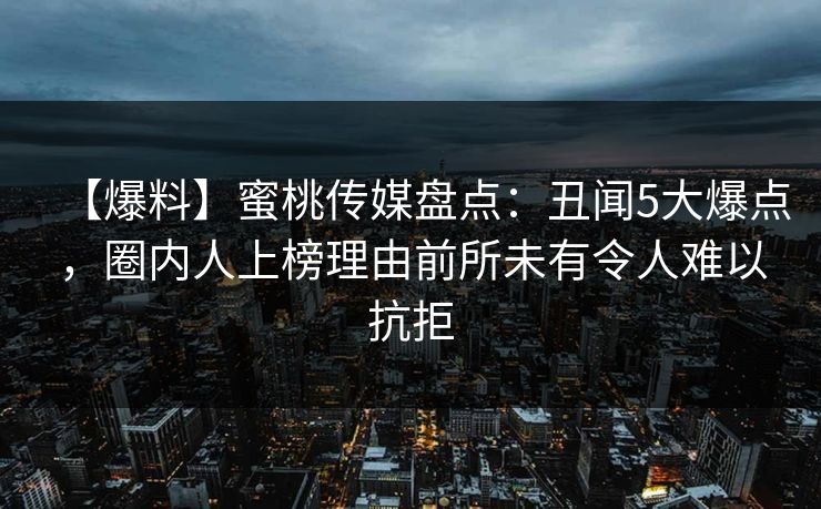 【爆料】蜜桃传媒盘点：丑闻5大爆点，圈内人上榜理由前所未有令人难以抗拒