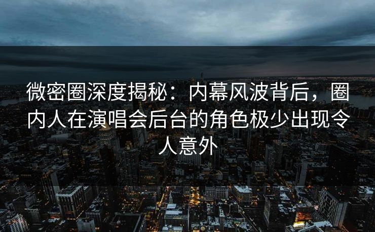微密圈深度揭秘：内幕风波背后，圈内人在演唱会后台的角色极少出现令人意外