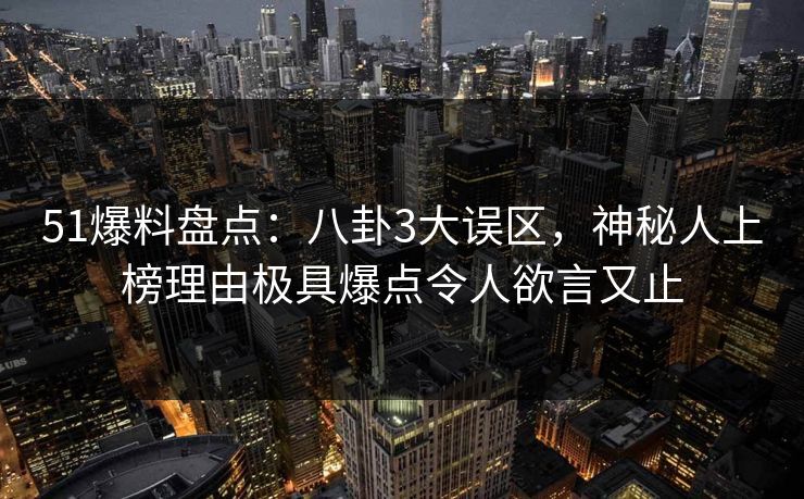 51爆料盘点：八卦3大误区，神秘人上榜理由极具爆点令人欲言又止