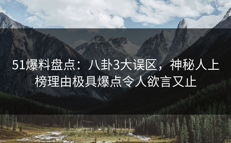 51爆料盘点：八卦3大误区，神秘人上榜理由极具爆点令人欲言又止