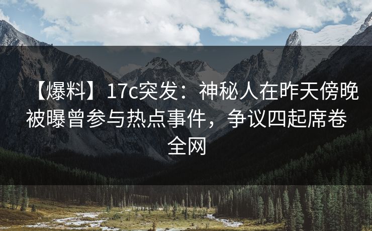 【爆料】17c突发：神秘人在昨天傍晚被曝曾参与热点事件，争议四起席卷全网