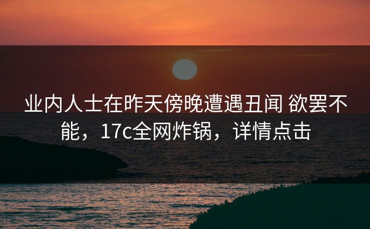 业内人士在昨天傍晚遭遇丑闻 欲罢不能，17c全网炸锅，详情点击
