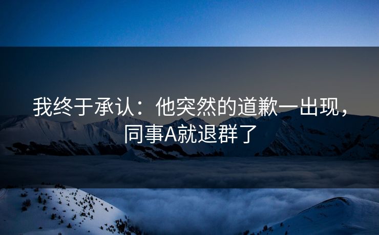 我终于承认:他突然的道歉一出现,同事A就退群了 我终于承认:他突然的道歉一出现,同事A就退群了