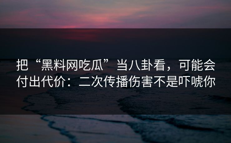 把“黑料网吃瓜”当八卦看,可能会付出代价:二次传播伤害不是吓唬你