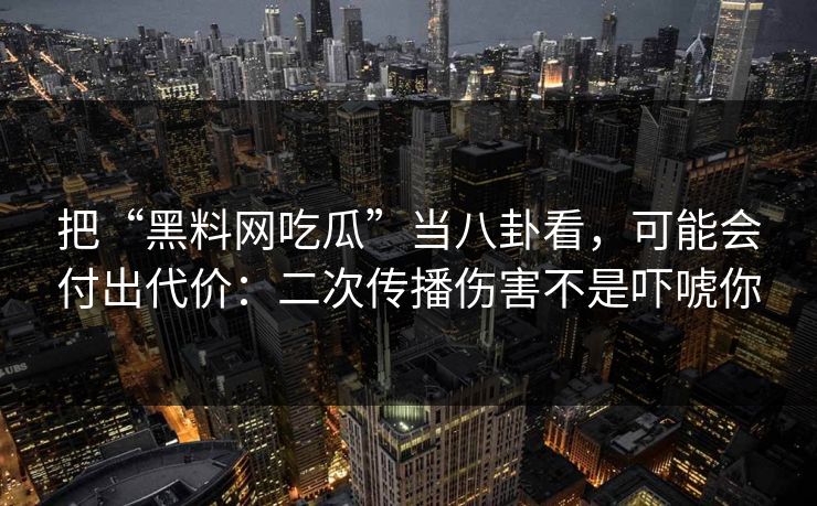 把“黑料网吃瓜”当八卦看，可能会付出代价：二次传播伤害不是吓唬你