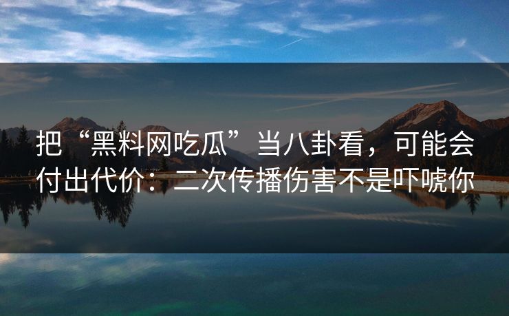 把“黑料网吃瓜”当八卦看，可能会付出代价：二次传播伤害不是吓唬你