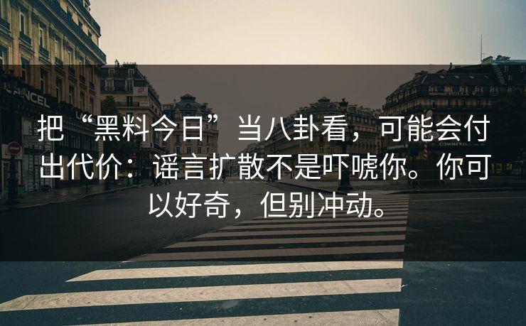 把“黑料今日”当八卦看，可能会付出代价：谣言扩散不是吓唬你。你可以好奇，但别冲动。
