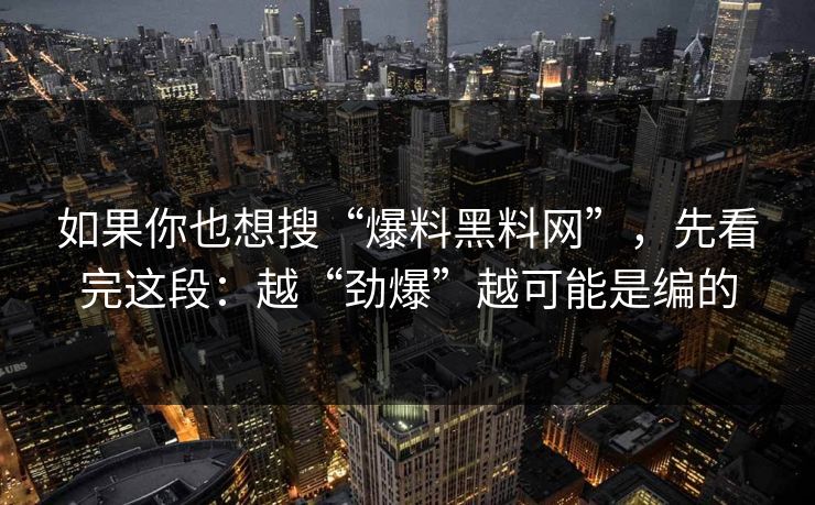 如果你也想搜“爆料黑料网”，先看完这段：越“劲爆”越可能是编的