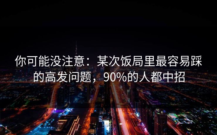 你可能没注意:某次饭局里最容易踩的高发问题,90%的人都中招