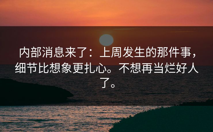 内部消息来了：上周发生的那件事，细节比想象更扎心。不想再当烂好人了。