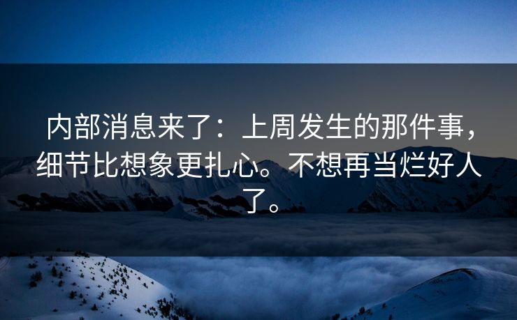内部消息来了：上周发生的那件事，细节比想象更扎心。不想再当烂好人了。