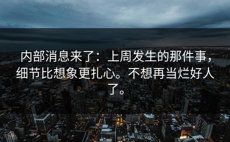 内部消息来了：上周发生的那件事，细节比想象更扎心。不想再当烂好人了。