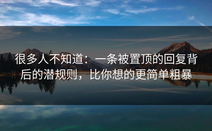 很多人不知道：一条被置顶的回复背后的潜规则，比你想的更简单粗暴