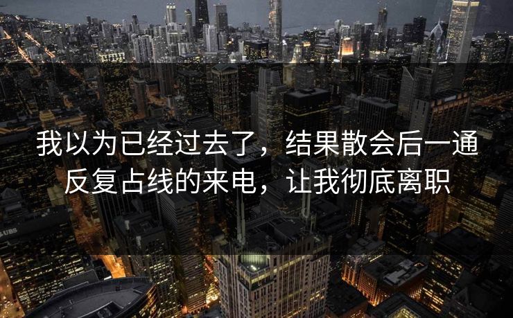 我以为已经过去了，结果散会后一通反复占线的来电，让我彻底离职