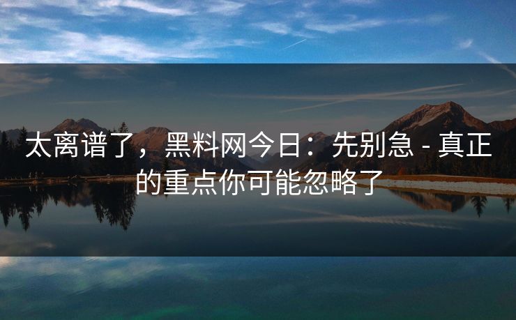 太离谱了，黑料网今日：先别急 - 真正的重点你可能忽略了