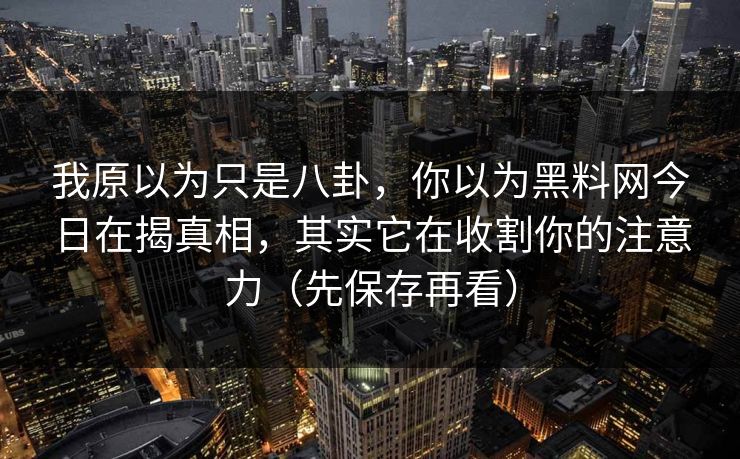 我原以为只是八卦,你以为黑料网今日在揭真相,其实它在收割你的注意力(先保存再看) 我原以为只是八卦,你以为黑料网今日在揭真相,其实它在收割你的注意力(先保存再看)