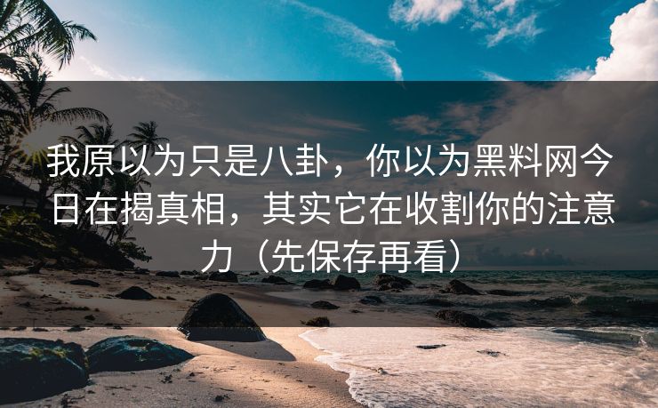 我原以为只是八卦,你以为黑料网今日在揭真相,其实它在收割你的注意力(先保存再看) 我原以为只是八卦,你以为黑料网今日在揭真相,其实它在收割你的注意力(先保存再看)