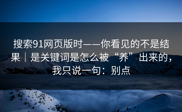 搜索91网页版时——你看见的不是结果｜是关键词是怎么被“养”出来的，我只说一句：别点
