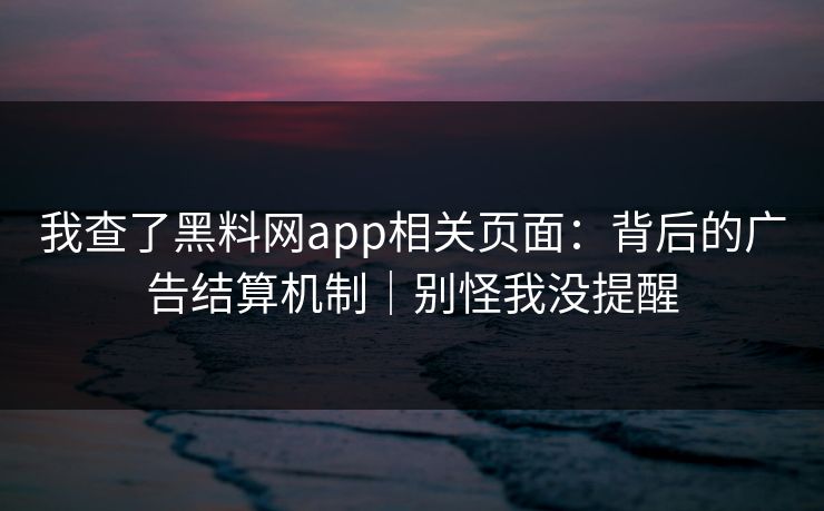 我查了黑料网app相关页面：背后的广告结算机制｜别怪我没提醒