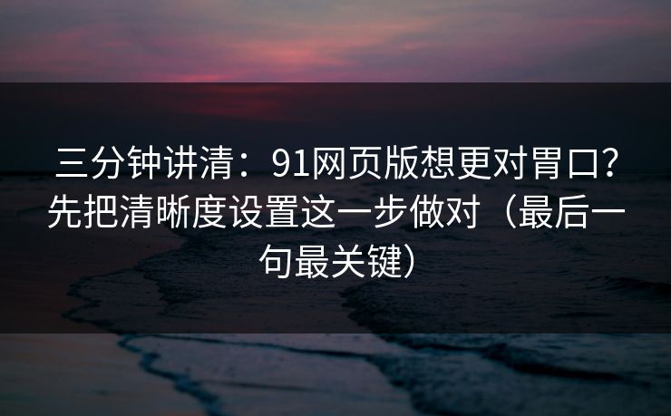 三分钟讲清:91网页版想更对胃口?先把清晰度设置这一步做对(最后一句最关键) 三分钟讲清:91网页版想更对胃口?先把清晰度设置这一步做对(最后一句最关键)