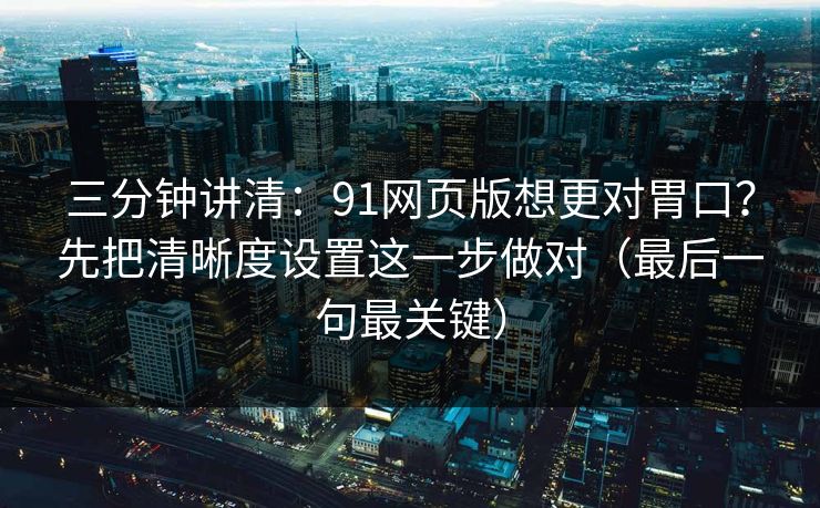 三分钟讲清:91网页版想更对胃口?先把清晰度设置这一步做对(最后一句最关键) 三分钟讲清:91网页版想更对胃口?先把清晰度设置这一步做对(最后一句最关键)