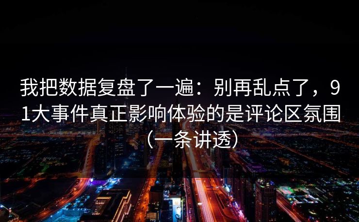 我把数据复盘了一遍：别再乱点了，91大事件真正影响体验的是评论区氛围（一条讲透）