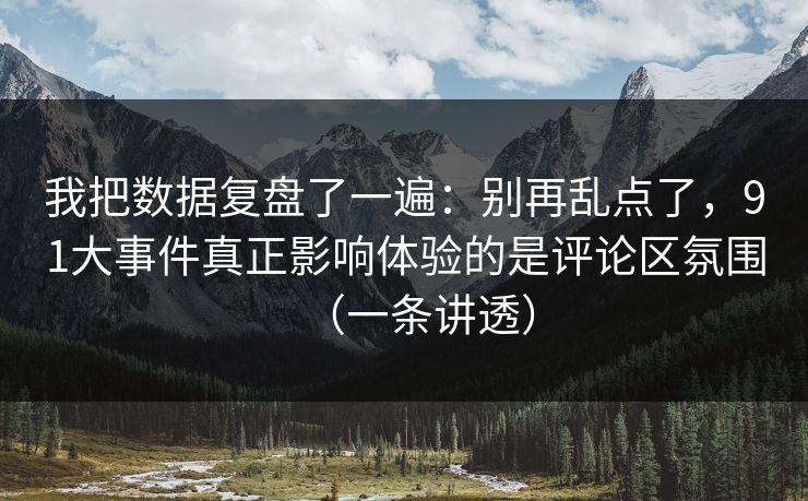 我把数据复盘了一遍：别再乱点了，91大事件真正影响体验的是评论区氛围（一条讲透）